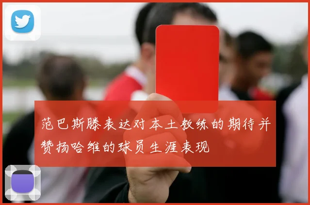 范巴斯滕表达对本土教练的期待并赞扬哈维的球员生涯表现